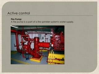 Fire Pump:
A fire pump is a part of a fire sprinkler system's water supply.
Active control
 
