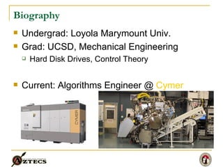 Biography Undergrad: Loyola Marymount Univ. Grad: UCSD, Mechanical Engineering Hard Disk Drives, Control Theory Current: Algorithms Engineer @  Cymer 