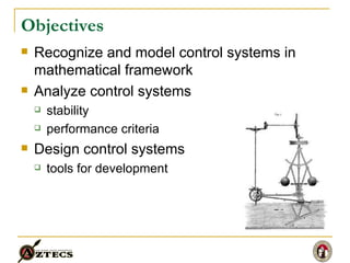 Objectives Recognize and model control systems in mathematical framework Analyze control systems stability performance criteria Design control systems tools for development 