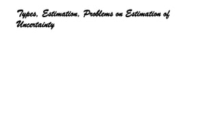 Types, Estimation, Problems on Estimation of
Uncertainty
 