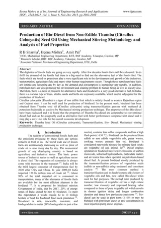Beena Mishra et al Int. Journal of Engineering Research and Applications
ISSN : 2248-9622, Vol. 3, Issue 6, Nov-Dec 2013, pp.2082-2089

RESEARCH ARTICLE

www.ijera.com

OPEN ACCESS

Production of Bio-Diesel from Non-Edible Thumba (Citrullus
Colocyntis) Seed Oil Using Mechanical Stirring Methodology and
Analysis of Fuel Properties
R B Sharma1, Beena Mishra2, Amit Pal3
1

HOD, Mechanical Engineering Department, RJIT, BSF Academy, Tekanpur, Gwalior, MP
Research Scholar, RJIT, BSF Academy, Tekanpur, Gwalior, MP
3
Associate Professor, Mechanical Engineering Department, DTU, Delhi
2

Abstract
The depletion of fossils fuels are going on very rapidly. After few decades fossils fuels will be exhausted. So to
fulfil the demand of the fossils fuel there is a big need to find out the alternative fuel of the fossils fuel. The
fuels which are based on petroleum play a very significant role in the development and growth of the industries,
transportation, agriculture field and many other human requirements sector. Though these petroleum base fuels
are limited and lessening day by day as the demand and consumption is increasing very rapidly. In addition,
petroleum fuels are also polluting the environment and creating problem to human being as well as society also.
Therefore, there is a need of research for alternative fuels and Biodiesel is a very good alternative fuel. In India,
there is a various type of trees, shrubs, seeds and herbs are copiously available, which can be subjugated for the
production of biodiesel.
Citrullus colocyntis (Thumba) is a type of non edible fruit which is widely found in western Rajasthan region
and Gujarat state. It can be well used for production of biodiesel. In the present work, biodiesel has been
obtained from Thumba seed oil (Citrullus colocyntis) using transesterification process with methanol &
potassium hydroxide as catalyst by Mechanical stirring production technique. The properties of this Bio-diesel
have been evaluated and it is found that the properties of Thumba Bio-diesel are comparable to conventional
diesel fuel and can be acceptably used as alternative fuel with better performance compared with diesel and it
may play a very vital role for the overall economic development.
Keywords: Thumba Seed Oil (Citrullus colocyntis), Transesterification, Bio- Diesel, Mechanical stirring
production technique.

I.

Introduction

The scarcity of conventional fossils fuels and
the emissions produced by these fuels are serious
concern in front of us. The world wide use of fossils
fuels are continuously increasing as well as price of
crude oil is also rising day by day. The economical
growth of any developing country is based on
agriculture and industrial sector. The basic power
source of industrial sector as well as agriculture sector
is diesel fuel. The expansion of economics is always
come with increase in the transport [1]. India will be
the third largest consumer of transportation fuel by
2020 after USA and China. In year 2009-10 India
imported 159.26 million tons of crude oil [2]. About
90% of the total imported oil is consumed in
transportation, many of the alternates of fossils fuels
are available but the most efficient alternate is the
biodiesel [3]. It is proposed by biodiesel mission
Government of India, that by 2017, 20% of energy
needs of India should be met by biodiesel. To meet
this expectation it would require 12 to 13 million
hectare of land for biodiesel feed stock plantation [4].
Bio-diesel is safe, renewable, non-toxic, and
biodegradable in water (98% biodegrades in just a few
www.ijera.com

weeks), contains less sulfur compounds and has a high
flash point (>130 oC). Biodiesel can be produced from
edible or non edible vegetables oils, paper wastes,
cooking wastes animals fats etc. Biodiesel is
considered renewable because its primary feed stocks
are vegetable oil and animal fat[5]. Diesel engines
operated on biodiesel have lower emissions of carbon
monoxide, unburned hydrocarbons, particulate matter,
and air toxics than when operated on petroleum-based
diesel fuel. At present biodiesel mostly produced by
the transesterification process of vegetables seeds
(edible or non-edible) using methanol and consistent
catalyst [6]. The most common method is
transesterification and its leads to mono alkyl esters of
vegetable oils and fats, now called Bio-diesel when
used for fuel purposes. The methyl ester produced by
transesterification of vegetable oil has a high cetane
number, low viscosity and improved heating value
compared to those of pure vegetable oil which results
in shorter ignition delay and longer combustion
duration and hence low particulate emissions [7]. Biodiesel can be used in pure form (B100) or may be
blended with petroleum diesel at any concentration in
most injection pump diesel engines.
2082 | P a g e

 