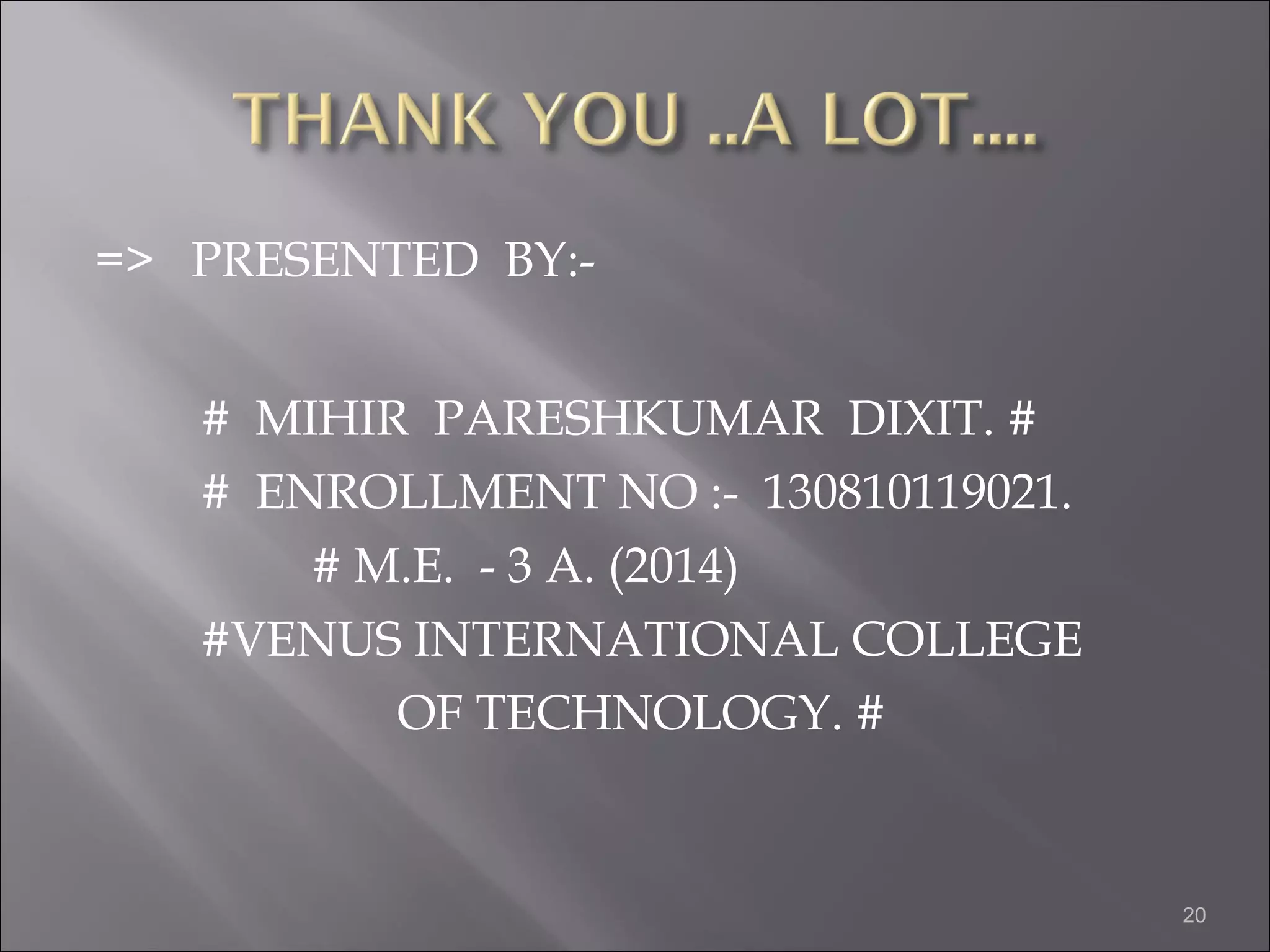 => PRESENTED BY:- 
# MIHIR PARESHKUMAR DIXIT. # 
# ENROLLMENT NO :- 130810119021. 
# M.E. - 3 A. (2014) 
#VENUS INTERNATIONAL COLLEGE 
OF TECHNOLOGY. # 
20 
