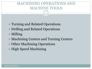 MACHINING OPERATIONS AND
MACHINE TOOLS
 Turning and Related Operations
 Drilling and Related Operations
 Milling
 Machining Centers and Turning Centers
 Other Machining Operations
 High Speed Machining
1
130810119021 ME 3A
 
