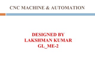 CNC MACHINE & AUTOMATION
DESIGNED BY
LAKSHMAN KUMAR
GL_ME-2
 