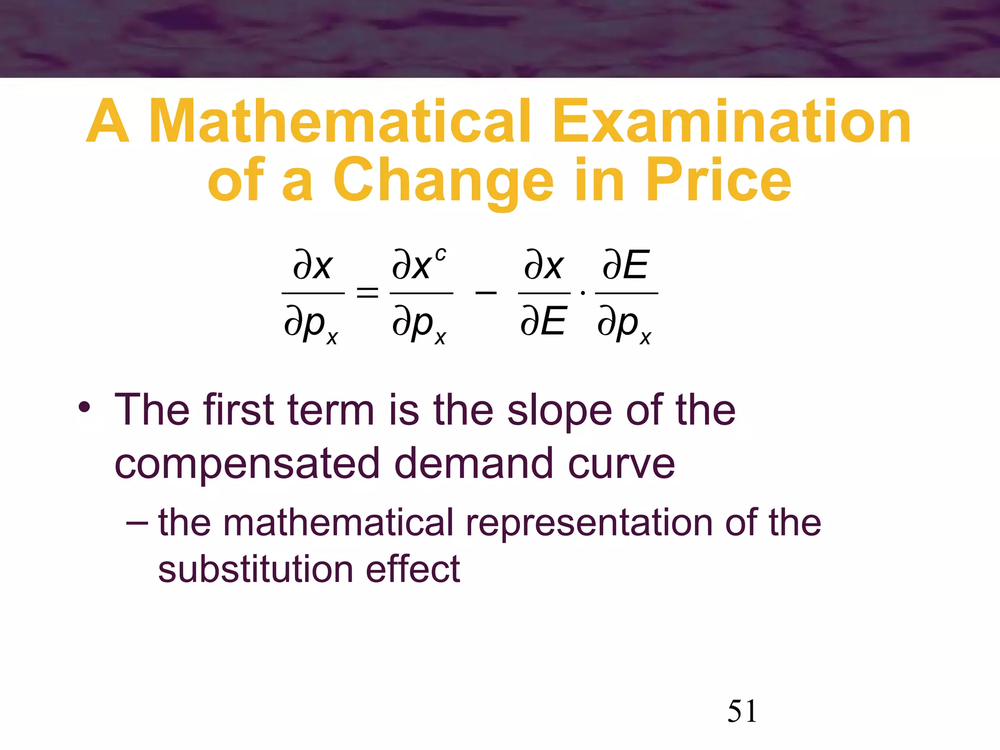 51
A Mathematical Examination
of a Change in Price
• The first term is the slope of the
compensated demand curve
– the mathematical representation of the
substitution effect
xx
c
x p
E
E
x
p
x
p
x
∂
∂
⋅
∂
∂
−
∂
∂
=
∂
∂