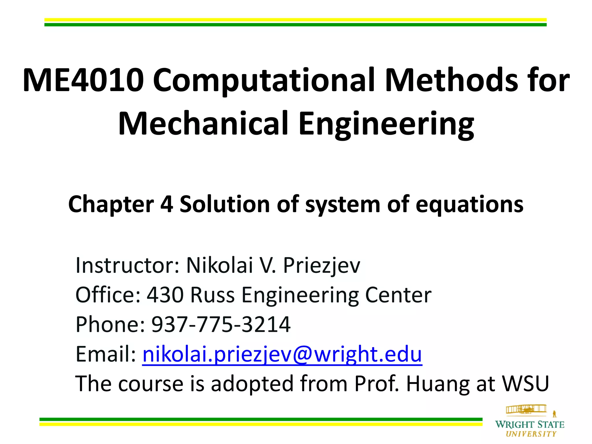 ME4010 Computational Methods for
Mechanical Engineering
Chapter 4 Solution of system of equations
Instructor: Nikolai V. Priezjev
Office: 430 Russ Engineering Center
Phone: 937-775-3214
Email: nikolai.priezjev@wright.edu
The course is adopted from Prof. Huang at WSU
 