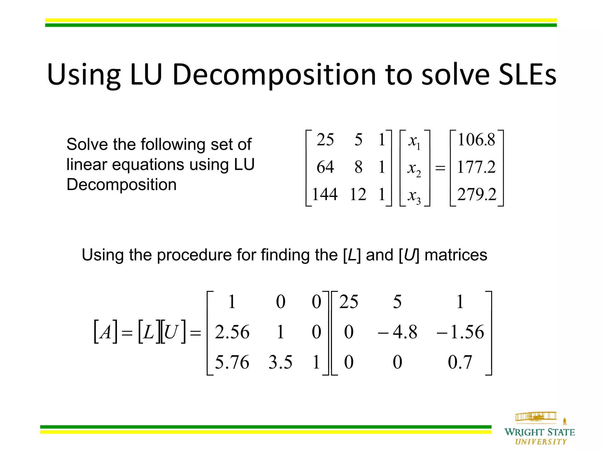 Using LU Decomposition to solve SLEs
Solve the following set of
linear equations using LU
Decomposition































2279
2177
8106
112144
1864
1525
3
2
1
.
.
.
x
x
x
Using the procedure for finding the [L] and [U] matrices
    






















7.000
56.18.40
1525
15.376.5
0156.2
001
ULA
 