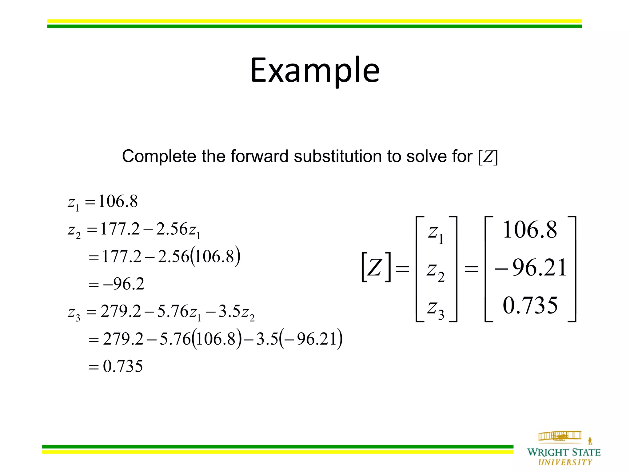 Example
Complete the forward substitution to solve for [Z]
 
   
735.0
21.965.38.10676.52.279
5.376.52.279
2.96
8.10656.22.177
56.22.177
8.106
213
12
1







zzz
zz
z
 






















735.0
21.96
8.106
3
2
1
z
z
z
Z
 