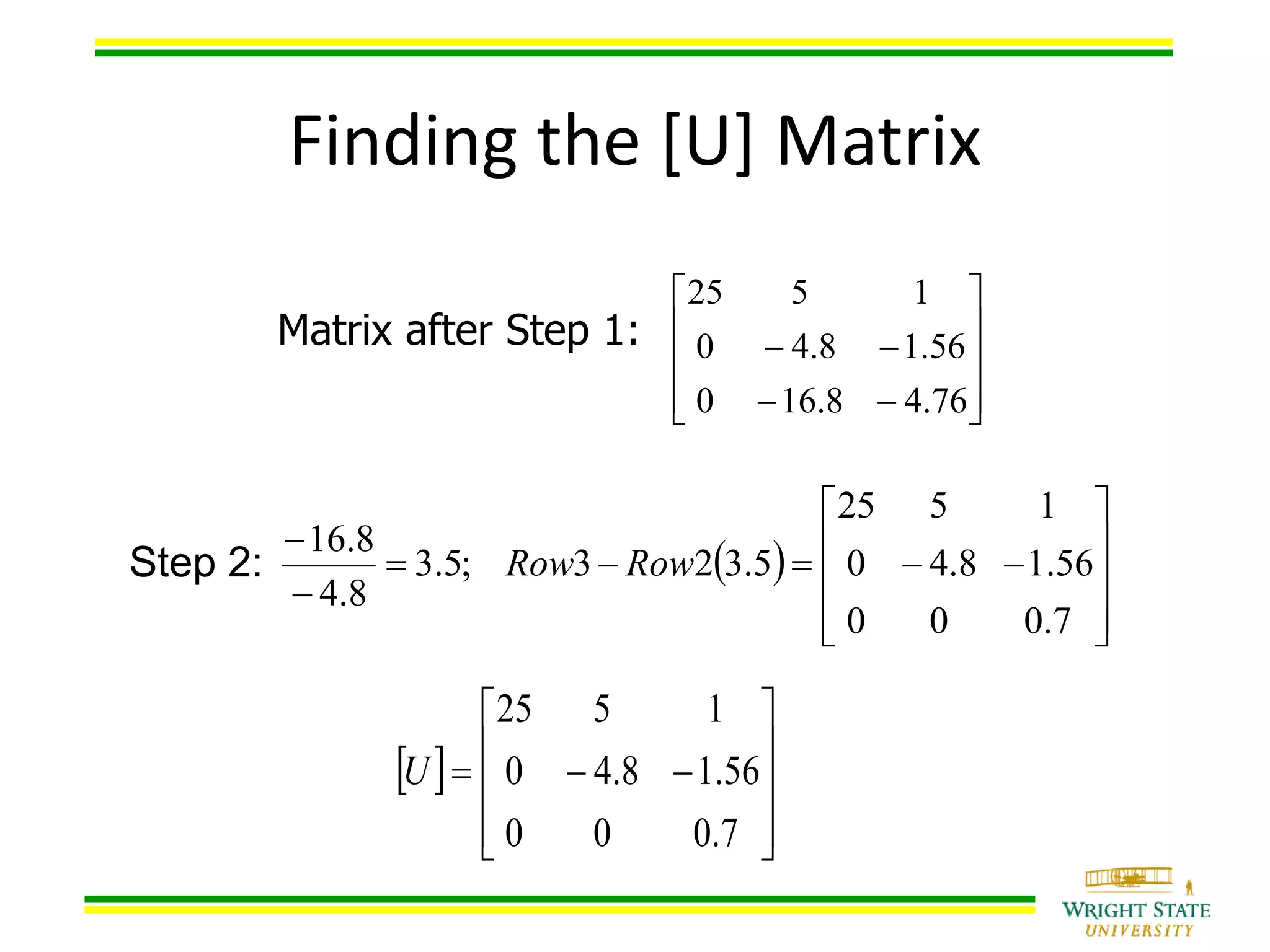 Finding the [U] Matrix
Step 2:












76.48.160
56.18.40
1525
 
7.000
56.18.40
1525
5.323;5.3
8.4
8.16













RowRow
 











7.000
56.18.40
1525
U
Matrix after Step 1:
 