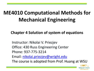 ME4010 Computational Methods for
Mechanical Engineering
Chapter 4 Solution of system of equations
Instructor: Nikolai V. Priezjev
Office: 430 Russ Engineering Center
Phone: 937-775-3214
Email: nikolai.priezjev@wright.edu
The course is adopted from Prof. Huang at WSU
 