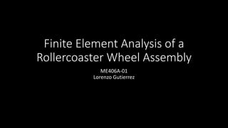 Finite Element Analysis of a
Rollercoaster Wheel Assembly
ME406A-01
Lorenzo Gutierrez
 