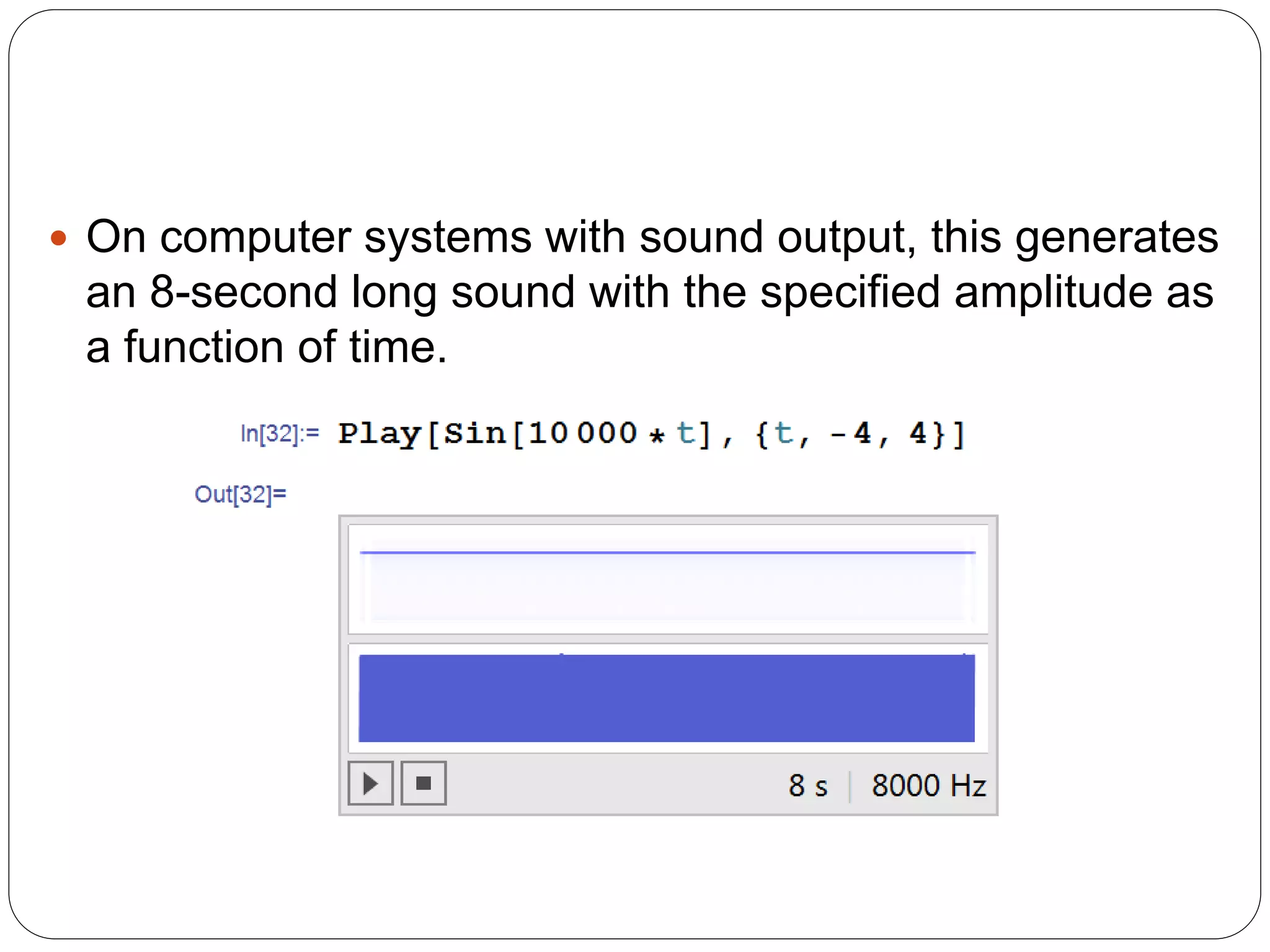 On computer systems with sound output, this generates an 8-second long sound with the specified amplitude as a function of time.  