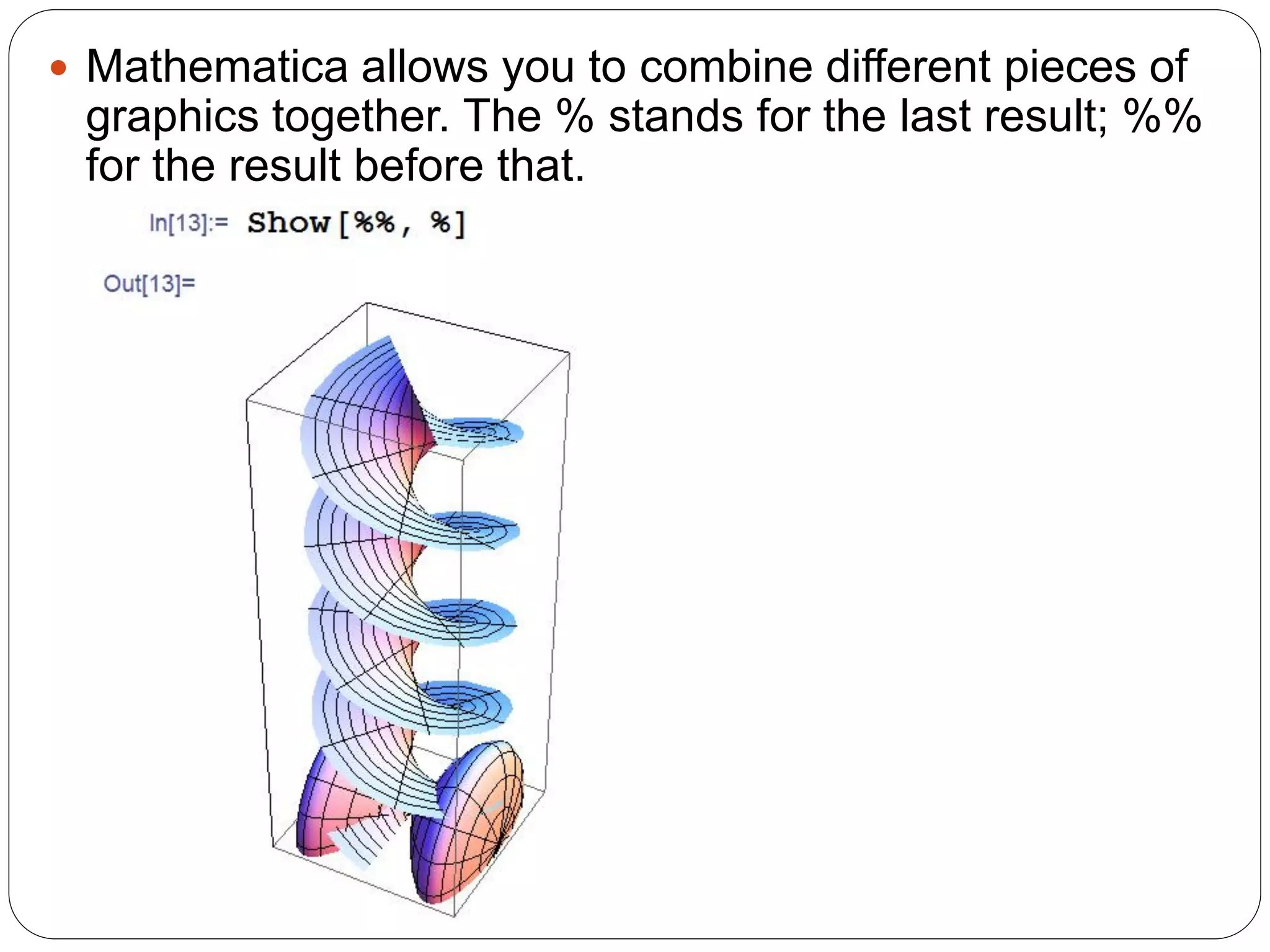 Mathematica allows you to combine different pieces of graphics together. The % stands for the last result; %% for the result before that.  