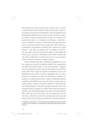 110
ÉMILE DURKHEIM
não permitem que todos avancem com o mesmo passo e sintam-
se atraídos pelas mesmas ciências.” Pede ele, então, que “cada ciên-
cia (tenha) seus professores particulares; cada uma poderia até ser
distribuída em diferentes cursos, para não haver confusão e preju-
ízo mútuos. A parte da educação que concerne aos costumes seria
comum para todos; só a instrução seria diferente... ofereceria a
todas as condições e mentes os conhecimentos dos quais precisas-
sem”. E, numa nota, declara ele que a ideia não é dele: encontra-se
notadamente num Discurso premiado pela Academia dos Jogos
Florais32
e cujo autor era professor de um colégio de Toulouse.
Ou seja, a ideia estava no ar havia muito tempo e a diversidade das
mentes que a aceitaram e defenderam torna difícil acreditar que
não tivesse fundamento. Contento-me, por ora, com essa obser-
vação; voltaremos à questão em alguns instantes.
Cabe acrescentar, aliás, que o princípio do paralelismo dos cur-
sos, inscrito sem reservas na primeira redação da lei organizadora
(ano III) das Escolas Centrais, foi um tanto atenuado e corrigido,
após uma experiência de dez meses (lei de brumário do ano IV). O
ensino dado nessas escolas, que duraria normalmente seis anos, foi
distribuído em três ciclos, ou seções, superpostos uns aos outros.
Entrava-se no primeiro aos doze anos de idade, no segundo, aos
quatorze, e aos dezesseis, no terceiro e último. As diferentes matérias
ensinadas eram divididas entre esses três ciclos, de maneira que ne-
nhuma pudesse constar de dois ciclos diferentes. Cada ciclo tinha
seus ensinos próprios. O desenho era dado no primeiro ciclo e não
reaparecia mais nos seguintes; as ciências físicas eram reservadas ao
segundo e não tinham lugar nenhum nos outros dois (uma resultante
disso sendo que, como um mesmo ciclo não podia durar mais de
dois anos, o ensino de um dos ciclos, qualquer que fosse, não podia
durar mais do que isso). Dentro de cada ciclo, entretanto, permane-
32
Jogos florais, nome dado a um concurso poético anual instituído em Toulouse em 1323.
Em 1694, Luís XIV transformou a companhia em Academia dos Jogos Florais. (Nota do
tradutor.)
Émile Durkheim_fev2010.pmd 21/10/2010, 09:15110
 
