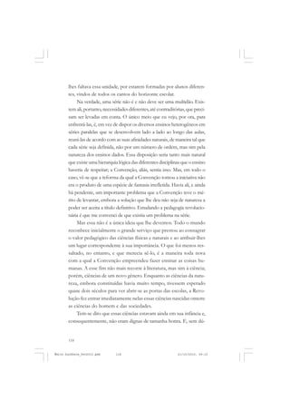 118
ÉMILE DURKHEIM
lhes faltava essa unidade, por estarem formadas por alunos diferen-
tes, vindos de todos os cantos do horizonte escolar.
Na verdade, uma série não é e não deve ser uma multidão. Exis-
tem ali, portanto, necessidades diferentes,até contraditórias, que preci-
sam ser levadas em conta. O único meio que eu vejo, por ora, para
enfrentá-las, é, em vez de dispor os diversos ensinos heterogêneos em
séries paralelas que se desenvolvem lado a lado ao longo das aulas,
reuni-las de acordo com as suas afinidades naturais, de maneira tal que
cada série seja definida, não por um número de ordem, mas sim pela
natureza dos ensinos dados. Essa disposição seria tanto mais natural
que existe uma hierarquia lógica das diferentes disciplinas que o ensino
haveria de respeitar; a Convenção, aliás, sentia isso. Mas, em todo o
caso, vê-se que a reforma da qual a Convenção tomou a iniciativa não
era o produto de uma espécie de fantasia irrefletida. Havia ali, e ainda
há pendente, um importante problema que a Convenção teve o mé-
rito de levantar, embora a solução que lhe deu não seja de natureza a
poder ser aceita a título definitivo. Estudando a pedagogia revolucio-
nária é que me convenci de que existia um problema na série.
Mas essa não é a única ideia que lhe devemos. Todo o mundo
reconhece inicialmente o grande serviço que prestou ao consagrar
o valor pedagógico das ciências físicas e naturais e ao atribuir-lhes
um lugar correspondente à sua importância. O que foi menos res-
saltado, no entanto, e que merecia sê-lo, é a maneira toda nova
com a qual a Convenção empreendeu fazer ensinar as coisas hu-
manas. A esse fim não mais recorre à literatura, mas sim à ciência;
porém, ciências de um novo gênero. Enquanto as ciências da natu-
reza, embora constituídas havia muito tempo, tivessem esperado
quase dois séculos para ver abrir-se as portas das escolas, a Revo-
lução fez entrar imediatamente nelas essas ciências nascidas ontem:
as ciências do homem e das sociedades.
Tem-se dito que essas ciências estavam ainda em sua infância e,
consequentemente, não eram dignas de tamanha honra. E, sem dú-
Émile Durkheim_fev2010.pmd 21/10/2010, 09:15118
 