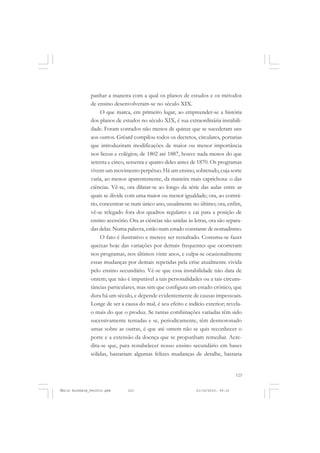 123
COLEÇÃO EDUCADORES
panhar a maneira com a qual os planos de estudos e os métodos
de ensino desenvolveram-se no século XIX.
O que marca, em primeiro lugar, ao empreender-se a história
dos planos de estudos no século XIX, é sua extraordinária instabili-
dade. Foram contados não menos de quinze que se sucederam uns
aos outros. Gréard compilou todos os decretos, circulares, portarias
que introduziram modificações de maior ou menor importância
nos liceus e colégios; de 1802 até 1887, houve nada menos do que
setenta e cinco, sessenta e quatro deles antes de 1870. Os programas
vivem um movimento perpétuo. Há um ensino, sobretudo, cuja sorte
varia, ao menos aparentemente, da maneira mais caprichosa: o das
ciências. Vê-se, ora dilatar-se ao longo da série das aulas entre as
quais se divide com uma maior ou menor igualdade; ora, ao contrá-
rio, concentrar-se num único ano, usualmente no último; ora, enfim,
vê-se relegado fora dos quadros regulares e cai para a posição de
ensino acessório. Ora as ciências são unidas às letras, ora são separa-
das delas. Numa palavra, estão num estado constante de nomadismo.
O fato é ilustrativo e merece ser ressaltado. Costuma-se fazer
queixas hoje das variações por demais frequentes que ocorreram
nos programas, nos últimos vinte anos, e culpa-se ocasionalmente
essas mudanças por demais repetidas pela crise atualmente vivida
pelo ensino secundário. Vê-se que essa instabilidade não data de
ontem; que não é imputável a tais personalidades ou a tais circuns-
tâncias particulares, mas sim que configura um estado crônico, que
dura há um século, e depende evidentemente de causas impessoais.
Longe de ser a causa do mal, é seu efeito e indício exterior; revela-
o mais do que o produz. Se tantas combinações variadas têm sido
sucessivamente tentadas e se, periodicamente, têm desmoronado
umas sobre as outras, é que até ontem não se quis reconhecer o
porte e a extensão da doença que se propunham remediar. Acre-
dita-se que, para restabelecer nosso ensino secundário em bases
sólidas, bastariam algumas felizes mudanças de detalhe, bastaria
Émile Durkheim_fev2010.pmd 21/10/2010, 09:15123
 