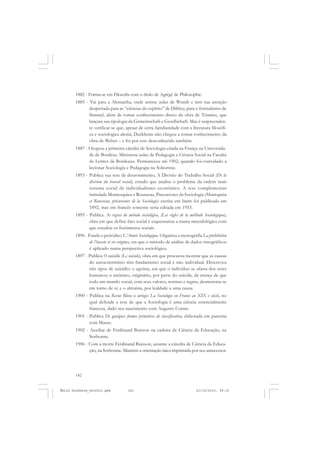 142
ÉMILE DURKHEIM
1882 - Forma-se em Filosofia com o título de Agrégé de Philosophie.
1885 - Vai para a Alemanha, onde assiste aulas de Wundt e tem sua atenção
despertada para as “ciências do espírito” de Dilthey, para o formalismo de
Simmel, além de tomar conhecimento direto da obra de Tönnies, que
lançara sua tipologia da Gemeinschaft e Gesellschaft. Mas é surpreenden-
te verificar-se que, apesar de certa familiaridade com a literatura filosófi-
ca e sociológica alemã, Durkheim não chegou a tomar conhecimento da
obra de Weber – e foi por este desconhecido também.
1887 - Ocupou a primeira cátedra de Sociologia criada na França na Universida-
de de Bordéus. Ministrou aulas de Pedagogia e Ciência Social na Faculté
de Lettres de Bordeaux. Permaneceu até 1902, quando foi convidado a
lecionar Sociologia e Pedagogia na Sobornne.
1893 - Publica sua tese de doutoramento, A Divisão do Trabalho Social (De la
division du travail social), estudo que analisa o problema da ordem num
sistema social de individualismo econômico. A tese complementar
intitulada Montesquieu e Rousseau, Precursores da Sociologia (Montesquieu
et Rousseau, précurseurs de la Sociologie) escrita em latim foi publicada em
1892, mas em francês somente seria editada em 1953.
1895 - Publica As regras do método sociológico, (Les régles de la méthode Sociologique),
obra em que define fato social e esquematiza a trama metodológica com
que estudou os fenômenos sociais.
1896 - Funda o periódico L’Année Sociologique. Organiza a monografia La prohibition
de l’inceste et sés origines, em que o método de análise de dados etnográficos
é aplicado numa perspectiva sociológica.
1897 - Publica O suicídio (Le suicide), obra em que procurou mostrar que as causas
do autoextermínio têm fundamento social e não individual. Descreveu
três tipos de suicídio: o egoísta, em que o indivíduo se afasta dos seres
humanos; o anômico, originário, por parte do suicida, da crença de que
todo um mundo social, com seus valores, normas e regras, desmorona-se
em torno de si; e o altruísta, por lealdade a uma causa.
1900 - Publica na Revue Bleue o artigo La Sociologie en France ao XIX e siècle, no
qual defende a tese de que a Sociologia é uma ciência essencialmente
francesa, dado seu nascimento com Augusto Comte.
1901 - Publica De quelques formes primitives de classification, elaborada em parceria
com Mauss.
1902 - Auxiliar de Ferdinand Buisson na cadeira de Ciência da Educação, na
Sorbonne.
1906 - Com a morte Ferdinand Buisson, assume a cátedra de Ciência da Educa-
ção, na Sorbonne. Mantém a orientação laica imprimida por seu antecessor.
Émile Durkheim_fev2010.pmd 21/10/2010, 09:15142
 