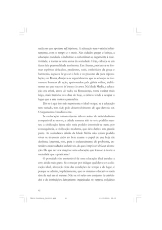 42
ÉMILE DURKHEIM
nada em que apoiasse tal hipótese. A educação tem variado infini-
tamente, com o tempo e o meio. Nas cidades gregas e latinas, a
educação conduzia o indivíduo a subordinar-se cegamente à cole-
tividade, a tornar-se uma coisa da sociedade. Hoje, esforça-se em
fazer dele personalidade autônoma. Em Atenas, procurava-se for-
mar espíritos delicados, prudentes, sutis, embebidos da graça e
harmonia, capazes de gozar o belo e os prazeres da pura especu-
lação; em Roma, desejava-se especialmente que as crianças se tor-
nassem homens de ação, apaixonados pela glória militar, indife-
rentes no que tocasse às letras e às artes. Na Idade Média, a educa-
ção era cristã, antes de tudo; na Renascença, toma caráter mais
leigo, mais literário; nos dias de hoje, a ciência tende a ocupar o
lugar que a arte outrora preenchia.
Dir-se-á que isso não representa o ideal ou que, se a educação
tem variado, tem sido pelo desenvolvimento do que deveria ser.
O argumento é insubsistente.
Se a educação romana tivesse tido o caráter de individualismo
comparável ao nosso, a cidade romana não se teria podido man-
ter; a civilização latina não teria podido constituir-se nem, por
consequência, a civilização moderna, que dela deriva, em grande
parte. As sociedades cristãs da Idade Média não teriam podido
viver se tivessem dado ao livre exame o papel de que hoje ele
desfruta. Importa, pois, para o esclarecimento do problema, en-
tender a necessidades inelutáveis, de que é impossível fazer abstra-
ção. De que servira imaginar uma educação que levasse à morte a
sociedade que a praticasse?
O postulado tão contestável de uma educação ideal conduz a
erro ainda mais grave. Se começar por indagar qual deva ser a edu-
cação ideal, abstração feita das condições de tempo e de lugar, é
porque se admite, implicitamente, que os sistemas educativos nada
têm de real em si mesmo. Não se vê neles um conjunto de ativida-
des e de instituições, lentamente organizadas no tempo, solidárias
Émile Durkheim_fev2010.pmd 21/10/2010, 09:1542
 