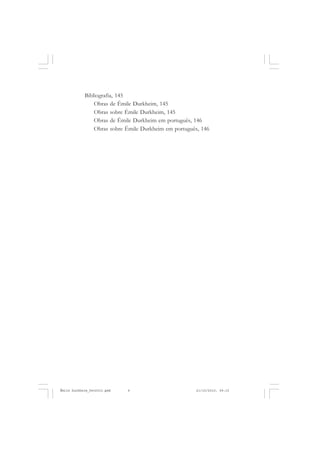 6
ÉMILE DURKHEIM
Bibliografia, 145
Obras de Émile Durkheim, 145
Obras sobre Émile Durkheim, 145
Obras de Émile Durkheim em português, 146
Obras sobre Émile Durkheim em português, 146
Émile Durkheim_fev2010.pmd 21/10/2010, 09:156
 