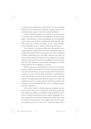 70
ÉMILE DURKHEIM
se formou nossa organização escolar, donde vêm seus caracteres
distintivos, o que determinou, no passado, o lugar que hoje ocupa a
escola elementar e quais as causas de seu desenvolvimento.
Assim, a história do ensino, ou ao menos a do ensino nacional,
é o primeiro dos conhecimentos propedêuticos da cultura peda-
gógica. Naturalmente, ao tratar da pedagogia de escola primária,
o que interessa mais de perto é a história do ensino primário. Mas,
pelas razões que acabamos de indicar, ela não estará completa-
mente desligada de todo o sistema escolar de que faz parte.
Não obstante, esse sistema escolar não é unicamente consti-
tuído de práticas estabelecidas, de métodos consagrados pelo uso,
herdados do passado. Nele se encontram, além disso, tendências
do futuro, aspirações de um novo ideal, entrevisto com maior ou
menor clareza. Importa conhecer bem tais aspirações para poder
apreciar o lugar que lhes convém, na realidade do sistema escolar.
Ora, elas vêm exprimir-se nas doutrinas pedagógicas; a história
dessas doutrinas deve completar a do ensino.
Pode-se crer que, para preencher seu fim útil, a história não
tenha necessidade de remontar muito longe no passado, podendo,
sem maior inconveniente, ser pouco extensa. Não bastará mesmo
conhecer as teorias entre as quais se dividem os pensadores de
nossos dias? Todas as outras, as dos séculos anteriores, estão hoje
caducas e não apresentam outro interesse, parece-nos, senão o de
erudição. Cremos, no entanto, que essa atitude não poderá senão
enfraquecer uma das principais fontes em que a reflexão pedagó-
gica deve alimentar-se.
Com efeito, mesmo as doutrinas que nos pareçam recentes,
não nasceram ontem; são a continuação de doutrinas anteriores,
sem as quais não podem ser cabalmente compreendidas; para des-
cobrir as causas determinantes duma corrente pedagógica de al-
guma importância será preciso, geralmente, remontar muito longe
no tempo. É mesmo graças a essa condição que se pode ter algu-
ma segurança em que as vistas novas – que tanto apaixonam os
Émile Durkheim_fev2010.pmd 21/10/2010, 09:1570
 