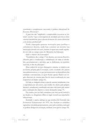 constituirá o complemento necessário à política educacional do
       Governo Provisório”.
            E para não dar “amplitude e complexidade excessivas ao sis-
       tema”, resolve “que a convergência de atividades prevista se deve
       orientar inicialmente para o desenvolvimento do ensino elementar
       e do técnico profissional”.
            Tendo empregado quatorze motivações para justificar o
       substancioso decreto, ainda hoje constitui um mistério sua
       inexecução durante seis anos, durante os quais tem estado sepulta-
       do em vida no campo-santo do Ministério da Educação.
            Qual o objetivo da Convenção?
            “Estabelecer, diz o artigo 3º do decreto, um sistema flexível e
       eficiente para a coordenação e solidarização de todas as ativida-
       des, governamentais e privadas, que se dedicarem, no território
       nacional, à obra da educação”.
            Duas ordens de serviços abrangem o sistema: os criados com
       economia própria pela Convenção, como resultado dos pactos
       interadministrativos; e os que permanecerem na dependência das
       entidades convencionais, os quais ficarão apenas filiados aos ór-
       gãos diretores do sistema para fins de mera coordenação de suas
       respectivas atividades (artigo 6º).
            A União se obrigaria a dotar a caixa do sistema, inicialmente, com
       a importância de mil contos, cujo crédito foi aberto pelo próprio
       decreto e, anualmente, contribuiria com cinco mil contos pelo menos
       para a realização dos objetivos a serem alcançados (artigo 7º).
            Os estados, por seu lado, entrariam com uma quota variável a
       ser fixada e se obrigariam a filiar ao órgão central suas repartições
       educacionais.
            Instituído o pacto, análogo ao que resultou do Convênio das
       Estatísticas Educacionais em 1931, não ficariam as entidades
       signatárias vinculadas perpetuamente, antes pelo contrário, cada qual
       se poderia desligar da associação, mediante aviso prévio (artigo 10).



       104


Frota Pessoa.pmd               104                             21/10/2010, 08:09
 