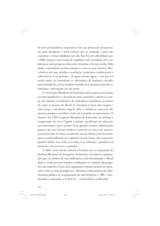 de todo personalismo, esquecem-se de seus pontos de vista pesso-
       ais, para incorporar o ideal comum que os congrega e para cuja
       expansão e vitória trabalham com afã. Não foi sem dificuldades que
       a ABE chegou a esse estado de equilíbrio e de serenidade. Em seus
       primeiros anos, perigosas dissensões intestinas a fizeram vacilar. Mais
       tarde, a intolerância sectária ameaçou-a com os seus excessos. Des-
       cobriram em suas atitudes e resoluções propósitos tendenciosos e
       subversivos, e no período – já quase extinto agora – em que foi
       moda arguir de comunistas os adversários de qualquer colorido,
       para intimidá-los, ela foi também rotulada de comunista, mas não se
       intimidou e prosseguiu em sua tarefa.
            A Associação Brasileira de Educação esteve agora em Goiânia,
       na mais significativa e fecunda de suas excursões e arrastou consi-
       go um número considerável de educadores brasileiros, acorridos
       de todos os pontos do Brasil. Ir a Goiânia é fazer uma viagem –
       uma longa e incômoda viagem. Mas a numerosa caravana não
       hesitou, porque o sacrifício trazia em si grandes compensações. O
       objetivo do VIII Congresso Brasileiro de Educação era celebrar a
       inauguração da nova Capital e debater problemas de educação
       que interessam o povo goiano. Essa agitação social e cultural pode
       parecer que não deixará resíduos construtivos, mas seria uma su-
       posição leviana. Goiânia, recebendo em sua infância essa homena-
       gem e compartilhando do esplendor dessas festas, não esquecerá,
       quando adulta, essa visita, essa lição, esse estímulo, e guardará sua
       memória com proveito e gratidão.
            A ABE, nessa missão cultural à Goiânia, teve a cooperação do
       Instituto Brasileiro de Geografia e Estatística, essa famosa organiza-
       ção que, no âmbito de suas atribuições, está remodelando o Brasil
       físico e social, por seus estudos e realizações no domínio da geogra-
       fia e da estatística. Esses dois organismos culturais podem ser apon-
       tados entre os mais prestigiosos e eficientes colaboradores da admi-
       nistração pública na reorganização da vida brasileira, a ABE – dou-
       trinando e semeando, o S. B. G. E. – construindo e retificando.

       106


Frota Pessoa.pmd               106                             21/10/2010, 08:09
 