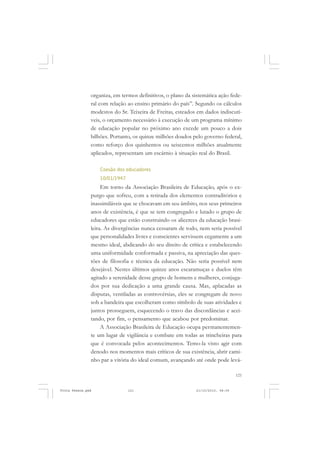 organiza, em termos definitivos, o plano da sistemática ação fede-
               ral com relação ao ensino primário do país”. Segundo os cálculos
               modestos do Sr. Teixeira de Freitas, esteados em dados indiscutí-
               veis, o orçamento necessário à execução de um programa mínimo
               de educação popular no próximo ano excede um pouco a dois
               bilhões. Portanto, os quinze milhões doados pelo governo federal,
               como reforço dos quinhentos ou seiscentos milhões atualmente
               aplicados, representam um escárnio à situação real do Brasil.

                   Coesão dos educadores
                   10/01/1947
                    Em torno da Associação Brasileira de Educação, após o ex-
               purgo que sofreu, com a retirada dos elementos contraditórios e
               inassimiláveis que se chocavam em seu âmbito, nos seus primeiros
               anos de existência, é que se tem congregado e lutado o grupo de
               educadores que estão construindo os alicerces da educação brasi-
               leira. As divergências nunca cessaram de todo, nem seria possível
               que personalidades livres e conscientes servissem cegamente a um
               mesmo ideal, abdicando do seu direito de crítica e estabelecendo
               uma uniformidade conformada e passiva, na apreciação das ques-
               tões de filosofia e técnica da educação. Não seria possível nem
               desejável. Nestes últimos quinze anos escaramuças e duelos têm
               agitado a serenidade desse grupo de homens e mulheres, conjuga-
               dos por sua dedicação a uma grande causa. Mas, aplacadas as
               disputas, ventiladas as controvérsias, eles se congregam de novo
               sob a bandeira que escolheram como símbolo de suas atividades e
               juntos prosseguem, esquecendo o travo das discordâncias e acei-
               tando, por fim, o pensamento que acabou por predominar.
                    A Associação Brasileira de Educação ocupa permanentemen-
               te um lugar de vigilância e combate em todas as trincheiras para
               que é convocada pelos acontecimentos. Temo-la visto agir com
               denodo nos momentos mais críticos de sua existência, abrir cami-
               nho par a vitória do ideal comum, avançando até onde pode levá-

                                                                                 121


Frota Pessoa.pmd                121                          21/10/2010, 08:09
 