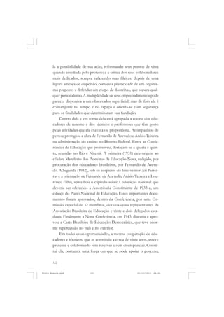la a possibilidade de sua ação, reformando seus pontos de vista
       quando assediada pelo protesto e a crítica dos seus colaboradores
       mais dedicados, sempre refazendo suas fileiras, depois de uma
       ligeira ameaça de dispersão, com essa plasticidade de um organis-
       mo preposto a defender um corpo de doutrinas, que supera qual-
       quer personalismo. A multiplicidade de seus empreendimentos pode
       parecer dispersiva a um observador superficial, mas de fato ela é
       convergente no tempo e no espaço e orienta-se com segurança
       para as finalidades que determinaram sua fundação.
            Dentro dela e em torno dela está agrupada a coorte dos edu-
       cadores de renome e dos técnicos e professores que têm gosto
       pelas atividades que ela executa ou proporciona. Acompanhou de
       perto e prestigiou a obra de Fernando de Azevedo e Anísio Teixeira
       na administração do ensino no Distrito Federal. Entre as Confe-
       rências de Educação que promoveu, destacam-se a quarta e quin-
       ta, reunidas no Rio e Niterói. A primeira (1931) deu origem ao
       célebre Manifesto dos Pioneiros da Educação Nova, redigido, por
       procuração dos educadores brasileiros, por Fernando de Azeve-
       do. A Segunda (1932), sob os auspícios do Interventor Ari Parrei-
       ras e a orientação de Fernando de Azevedo, Anísio Teixeira e Lou-
       renço Filho, aparelhou o capítulo sobre a educação nacional que
       deveria ser oferecido à Assembleia Constituinte de 1933 e, um
       esboço do Plano Nacional de Educação. Esses importantes docu-
       mentos foram aprovados, dentro da Conferência, por uma Co-
       missão especial de 32 membros, dez dos quais representantes da
       Associação Brasileira de Educação e vinte e dois delegados esta-
       duais. Finalmente a Nona Conferência, em 1943, discutiu e apro-
       vou a Carta Brasileira de Educação Democrática, que teve enor-
       me repercussão no país e no exterior.
            Em todas essas oportunidades, a mesma cooperação de edu-
       cadores e técnicos, que as constituiu a cerca de vinte anos, esteve
       presente e colaborando sem reservas e sem discrepâncias. Consti-
       tui ela, portanto, uma força em que se pode apoiar o governo,

       122


Frota Pessoa.pmd              122                           21/10/2010, 08:09
 