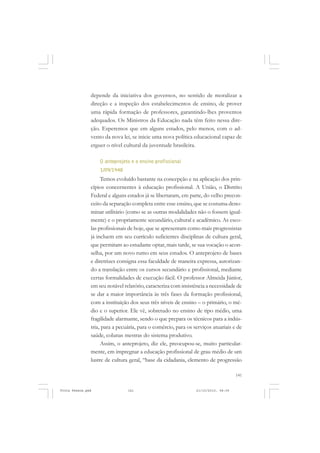 depende da iniciativa dos governos, no sentido de moralizar a
               direção e a inspeção dos estabelecimentos de ensino, de prover
               uma rápida formação de professores, garantindo-lhes proventos
               adequados. Os Ministros da Educação nada têm feito nessa dire-
               ção. Esperemos que em alguns estados, pelo menos, com o ad-
               vento da nova lei, se inicie uma nova política educacional capaz de
               erguer o nível cultural da juventude brasileira.

                   O anteprojeto e o ensino profissional
                   1/09/1948
                    Temos evoluído bastante na concepção e na aplicação dos prin-
               cípios concernentes à educação profissional. A União, o Distrito
               Federal e alguns estados já se libertaram, em parte, do velho precon-
               ceito da separação completa entre esse ensino, que se costuma deno-
               minar utilitário (como se as outras modalidades não o fossem igual-
               mente) e o propriamente secundário, cultural e acadêmico. As esco-
               las profissionais de hoje, que se apresentam como mais progressistas
               já incluem em seu currículo suficientes disciplinas de cultura geral,
               que permitam ao estudante optar, mais tarde, se sua vocação o acon-
               selha, por um novo rumo em seus estudos. O anteprojeto de bases
               e diretrizes consigna essa faculdade de maneira expressa, autorizan-
               do a translação entre os cursos secundário e profissional, mediante
               certas formalidades de execução fácil. O professor Almeida Júnior,
               em seu notável relatório, caracteriza com insistência a necessidade de
               se dar a maior importância às três fases da formação profissional,
               com a instituição dos seus três níveis de ensino – o primário, o mé-
               dio e o superior. Ele vê, sobretudo no ensino de tipo médio, uma
               fragilidade alarmante, sendo o que prepara os técnicos para a indús-
               tria, para a pecuária, para o comércio, para os serviços atuariais e de
               saúde, colunas mestras do sistema produtivo.
                    Assim, o anteprojeto, diz ele, preocupou-se, muito particular-
               mente, em impregnar a educação profissional de grau médio de um
               lustre de cultura geral, “base da cidadania, elemento de progressão

                                                                                    141


Frota Pessoa.pmd                141                             21/10/2010, 08:09
 
