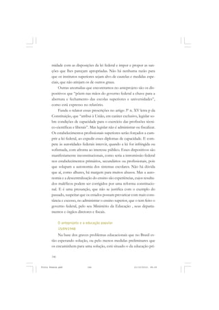 midade com as disposições da lei federal e impor e propor as san-
       ções que lhes pareçam apropriadas. Não há nenhuma razão para
       que os institutos superiores sejam alvo de cautelas e medidas espe-
       ciais, que não atinjam os de outros graus.
            Outras anomalias que encontramos no anteprojeto são os dis-
       positivos que “põem nas mãos do governo federal a chave para a
       abertura e fechamento das escolas superiores e universidades”,
       como está expresso no relatório.
            Funda o relator essas prescrições no artigo 3º n. XV letra p da
       Constituição, que “atribui à União, em caráter exclusivo, legislar so-
       bre condições de capacidade para o exercício das profissões técni-
       co-científicas e liberais”. Mas legislar não é administrar ou fiscalizar.
       Os estabelecimentos profissionais superiores serão forçados a cum-
       prir a lei federal, ao expedir esses diplomas de capacidade. E com-
       pete às autoridades federais intervir, quando a lei for infringida ou
       sofismada, com afronta ao interesse público. Esses dispositivos são
       manifestamente inconstitucionais, como seria a intromissão federal
       nos estabelecimentos primários, secundários ou profissionais, pois
       que solapam a autonomia dos sistemas escolares. Não há dúvida
       que aí, como alhures, há margem para muitos abusos. Mas a auto-
       nomia e a descentralização do ensino são experiências, cujos resulta-
       dos maléficos podem ser corrigidos por uma reforma constitucio-
       nal. E é uma presunção, que não se justifica com o exemplo do
       passado, suspeitar que os estados possam prevaricar com mais cons-
       tância e excesso, no administrar o ensino superior, que o tem feito o
       governo federal, pelo seu Ministério da Educação , seus departa-
       mentos e órgãos diretores e fiscais.

             O anteprojeto e a educação popular
             15/09/1948
           Na base dos graves problemas educacionais que no Brasil es-
       tão esperando solução, ou pelo menos medidas preliminares que
       os encaminhem para uma solução, está situado o da educação pri-

       146


Frota Pessoa.pmd                146                              21/10/2010, 08:09
 
