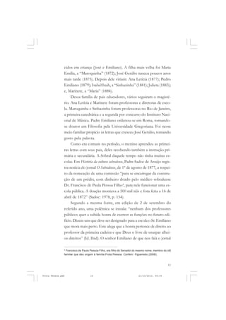 cidos em criança (José e Emiliano). A filha mais velha foi Maria
               Emilia, a “Maroquinha” (1872); José Getúlio nasceu poucos anos
               mais tarde (1875). Depois dele viriam: Ana Letícia (1877); Pedro
               Emiliano (1879); Isabel Inah, a “Sinhazinha” (1881); Julieta (1883);
               e, Marinete, a “Maria” (1884).
                    Dessa família de pais educadores, vários seguiram o magisté-
               rio. Ana Letícia e Marinete foram professoras e diretoras de esco-
               la. Maroquinha e Sinhazinha foram professoras no Rio de Janeiro,
               a primeira catedrática e a segunda por concurso do Instituto Naci-
               onal de Música. Padre Emiliano ordenou-se em Roma, tornando-
               se doutor em Filosofia pela Universidade Gregoriana. Foi nesse
               meio familiar propício às letras que cresceu José Getúlio, tomando
               gosto pela palavra.
                    Como era comum no período, o menino aprendeu as primei-
               ras letras com seus pais, deles recebendo também a instrução pri-
               mária e secundária. A Sobral daquele tempo não tinha muitas es-
               colas. Em História da cultura sobralense, Padre Sadoc de Araújo regis-
               tra notícia do jornal O Sobralense, de 1º de agosto de 1877, a respei-
               to da nomeação de uma comissão “para se encarregar da constru-
               ção de um prédio, com dinheiro doado pelo médico sobralense
               Dr. Francisco de Paula Pessoa Filho4, para nele funcionar uma es-
               cola pública. A doação montava a 500 mil réis e fora feita a 16 de
               abril de 1872” (Sadoc: 1978, p. 154).
                    Segundo a mesma fonte, em edição de 2 de setembro do
               referido ano, uma polêmica se instala: “nenhum dos professores
               públicos quer a subida honra de exercer as funções no futuro edi-
               fício. Dizem uns que deve ser designado para a escola o Sr. Emiliano
               que mora mais perto. Este alega que a honra pertence de direito ao
               professor da primeira cadeira e que Deus o livre de usurpar alhei-
               os direitos” (Id. Ibid). O senhor Emiliano de que nos fala o jornal

               4
                 Francisco de Paula Pessoa Filho, era filho do Senador do mesmo nome, membro do clã
               familiar que deu origem à família Frota Pessoa. Conferir: Figueiredo (2006).



                                                                                                15


Frota Pessoa.pmd                   15                                    21/10/2010, 08:09
 
