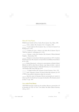 BIBLIOGRAFIA




               Obras de Frota Pessoa
               PESSOA, José Getúlio da Frota. Psalmos. Rio de Janeiro: Typ. Aldina, 1898.
               ______. Crítica e polêmica. Rio de Janeiro: Ed. A. Gurgulino, 1902.
               ______. O açude do Quixada. Rio de Janeiro: Typ. do “Jornal do Commercio”, de
               Rodrigues & C, 1910.
               ______. O oligarcha do Ceará: a chronica de um déspota. Rio de Janeiro: Typ. do
               “Jornal do Commercio”, de Rodrigues & C, 1910.
               ______. A educação e a rotina: theses heterodoxas. Rio de Janeiro: Officina Industrial
               Graphica – Misericórdia, 1924.
               ______. Divulgação do ensino primário. Memória apresentada em 1927 à Academia
               Brasileira de Letras. Rio de Janeiro: Livraria Editora Leite Ribeiro Freitas Bastos
               & Cia, 1928.
               ______. Política Educacional – a reforma do ensino primário no Distrito Federal.
               Discurso. In. SILVA, Arlete Pinto de Oliveira (org). Páginas da história – notícias da
               II Conferência Nacional de Educação da ABE. Belo Horizonte, 4 a 11 de novembro de
               1928. Brasília: MEC/Inep, 2004, pp. 93-99.
               ______. A realidade brasileira. Rio de Janeiro: Livraria Francisco Alves, 1931.
               ______. Seção “Educação e Ensino” do Jornal do Brasil. Rio de Janeiro, de 1933
               a 1944, em que publicou diariamente artigos de sua autoria.
               ______. Questões atuais de Educação. Discurso pronunciado por ocasião do
               almoço que lhe foi oferecido por um grupo de educadores. Rio de Janeiro, Jornal
               do Brasil. 11 ago. 1935.


               Obras sobre Frota Pessoa
               AZEVEDO, Fernando. Lutador que não envelhece. Discurso pronunciado a 29
               de dezembro de 1932. In Velha e Nova Política. São Paulo: Editora Nacional,
               1943, p. 23-37.


                                                                                                 153


Frota Pessoa.pmd                    153                                    21/10/2010, 08:09
 
