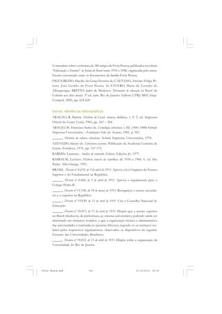 Comentário sobre a coletânea de 380 artigos de Frota Pessoa, publicados na coluna
       “Educação e Ensino” do Jornal do Brasil entre 1933 e 1948, organizada pelo autor.
       Escrito encontrado entre os documentos da família Frota Pessoa.
       FIGUEIREDO, Haydée da Graça Ferreira de; CAETANO, Antônio Felipe Pe-
       reira. José Getúlio da Frota Pessoa. In FÁVERO, Maria de Lourdes de
       Albuquerque; BRITTO, Jader de Medeiros. Dicionário de educação no Brasil: da
       Colônia aos dias atuais. 2ª ed. aum. Rio de Janeiro: Editora UFRJ/MEC-Inep-
       Comped, 2002, pp. 624-629.


       Outras referências bibliográficas
       ARAGÃO, R. Batista. História do Ceará: síntese didática. v. V. 2. ed. Imprensa
       Oficial do Ceará: Ceará, 1985, pp. 243 – 264.
       ARAUJO, Pe. Francisco Sadoc de. Cronologia sobralense. v. III. (1841-1880) Sobral:
       Imprensa Universitária – Fundação Vale do Acaraú, 1983, p. 303.
       ______. História da cultura sobralense. Sobral: Imprensa Universitária, 1978.
       AZEVEDO, Sânzio de. Literatura cearense. Publicação da Academia Cearense de
       Letras. Fortaleza, 1976, pp. 167-175.
       BARDIN, Laurence. Análise de conteúdo. Lisboa: Edições Jó, 1977.
       BASBAUM, Leôncio. História sincera da república: de 1930 a 1960. 6. ed. São
       Paulo: Alfa-Omega, 1991.
       BRASIL. Decreto nº 8.659, de 5 de abril de 1911. Aprova a Lei Orgânica do Ensino
       Superior e do Fundamental na República.
       ______. Decreto nº 8.660, de 5 de abril de 1911. Aprova o regulamento para o
       Colégio Pedro II.
       ______. Decreto nº 11.530, de 18 de março de 1915. Reorganiza o ensino secundá-
       rio e o superior na República.
       ______. Decreto nº 19.850, de 11 de abril de 1931. Cria o Conselho Nacional de
       Educação.
       ______. Decreto nº 19.851, de 11 de abril de 1931. Dispõe que o ensino superior
       no Brasil obedecerá, de preferência, ao sistema universitário, podendo ainda ser
       ministrado em institutos isolados, e que a organização técnica e administrativa
       das universidades é instituída no presente Decreto, regendo-se os institutos iso-
       lados pelos respectivos regulamentos, observados os dispositivos do seguinte
       Estatuto das Universidades Brasileiras.
       ______. Decreto nº 19.852, de 11 de abril de 1931. Dispõe sobre a organização da
       Universidade do Rio de Janeiro.




Frota Pessoa.pmd                   154                                  21/10/2010, 08:09
 