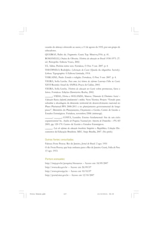 ocasião do almoço oferecido ao autor, a 11 de agosto de 1935, por um grupo de
               educadores.
               QUEIROZ, Pedro de. Fragmentos. Ceará: Typ. Minerva,1916. p. 41.
               ROMANELLI, Otaíza de Oliveira. História da educação no Brasil: 1930-1973. 27.
               ed. Petropólis: Editora Vozes, 2002.
               SÁ, Adísia. Prefeita retira veto. Fortaleza, O Povo. 9 out. 2007. p. 4.
               THEÓPHILO, Rodolpho. Libertação do Ceará (Queda da oligarchia Accioly).
               Lisboa: Typographia A Editora Limitada, 1914.
               VERLAINE, Paulo. Estado e religião. Fortaleza, O Povo. 9 out. 2007. p. 4.
               VIEIRA, Sofia Lerche. Para uma (re) leitura da reforma Lourenço Filho no Ceará.
               XXVI Reunião Anual da ANPEd, Poços de Caldas, 2003.
               VIEIRA, Sofia Lerche. História da educação no Ceará: sobre promessas, fatos e
               feitos. Fortaleza: Edições Demócrito Rocha, 2002.
               ______; VIDAL, Eloísa e HOLANDA, Marcos. Dimensão 4) Dinâmica Social –
               Educação Básica (infantil, fundamental e médio). Nota Técnica. Projeto “Estudo para
               subsidiar a abordagem da dimensão territorial do desenvolvimento nacional no
               Plano Plurianual PPA 2008-2011 e no planejamento governamental de longo
               prazo”. Ministério do Planejamento, Orçamento e Gestão. Centro de Gestão e
               Estudos Estratégicos. Fortaleza, novembro/2006 (mimeogr).
               ______; ______; COSTA, Leandro. Ensino fundamental: fim de um ciclo
               expansionista? In. Análise de Pesquisa Nacional por Amostra de Domicílios – PNAD
               2005, pp. 120-170. Centro de Gestão e Estudos Estratégicos.
               ______. Leis de reforma da educação brasileira: Império e República. Coleção Do-
               cumentos da Educação Brasileira. MEC. Inep: Brasília, 2007. (No prelo)


               Outras fontes consultadas
               Faleceu Frota Pessoa. Rio de Janeiro, Jornal do Brasil. 2 ago. 1951
               O dr. Frota Pessoa, que hoje embarca para o Rio de Janeiro. Ceará, Folha do Povo.
               13 ago. 1913.


               Portais acessados
               http://inep.gov.br/pesquisa/thesaurus – Acesso em: 18/09/2007
               http://www.alce.gov.br – Acesso em 26/09/07
               http://www.prossiga.br – Acesso em 10/10/07
               http://portal.mec.gov.br – Acesso em 12/10/2007




Frota Pessoa.pmd                   157                                   21/10/2010, 08:09
 