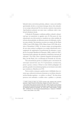 Sabendo desta convivência próxima, adiante o tema será melhor
               aprofundado devido ao incomum destaque desses dois educado-
               res no campo educacional. Por isso mesmo, é preciso ir por partes.
               Aprofundemos primeiro um tanto mais o ambiente onde o inte-
               lectual sobralense circula.
                   A década de 20 prepara o ambiente político, cultural e educaci-
               onal que vai caracterizar os agitados anos 30. Do ponto de vista
               educacional, essa efervescência se manifesta nas várias medidas de
               reforma desencadeadas em diferentes pontos da federação, confor-
               me antes referido. Tais iniciativas ocorrem nos estados de São Paulo
               (1920), Ceará (1922), Bahia (1925), Minas Gerais (1927), Rio de Ja-
               neiro e Pernambuco (1928). Ao mesmo tempo, um protagonismo
               de novo tipo começa a configurar-se no campo educacional, com o
               surgimento de organizações de profissionais da educação, a exem-
               plo da Associação Brasileira de Educação (ABE), criada em 192415,
               responsável pela realização das primeiras conferências nacionais de
               educação16. Em 1926, é feito o primeiro Inquérito da Instrução Pú-
               blica, em São Paulo, sob a coordenação de Fernando de Azevedo.
                   Tais circunstâncias geram as condições para o movimento de
               renovação nacional dos anos 30. O pensamento escolanovista,
               pouco a pouco, começa a firmar-se como ideário pedagógico do
               período, gerando circunstâncias propícias ao movimento renovador
               que resultaria no Manifesto de 1932.
                   Nesse cenário, começam a ganhar maior visibilidade duas cor-
               rentes que, embora já existissem, destacam-se no debate educacio-
               nal das décadas seguintes – os católicos e os liberais17. No bojo desse
               processo está embutido o conflito entre o público e o privado,

               15
                 A ABE é criada por Heitor Lyra, Antonio Carneiro Leão, Venâncio Filho, Everardo
               Backeuser, Edgard Süssekind de Mendonça, Delgado de Carvalho, dentre outros.
               16
                 Dez eventos dessa natureza ocorreram entre 1927 e 1950. Enquanto os seis primeiros
               denominaram-se conferências nacionais de educação; os quatro últimos foram chamados
               de congressos brasileiros de educação. Ver: Cunha (1981). Conferir também o verbete
               ABE – conferências, em: http://inep.gov.br/pesquisa/thesaurus – Acesso em: 18/09/2007.
               17
                    Sobre o tema conferir: Cury (1978).



                                                                                                  29


Frota Pessoa.pmd                      29                                   21/10/2010, 08:09
 