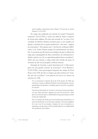 tantas famílias e alarmaram toda a Nação. (“A Carta do sr. Anísio
                     Teixeira”, 4/12/1935)
                   No artigo não publicado por decisão do jornal (“Acusações
               insinceras”, 05/12/1935), o motivo da saída de Anísio é expresso
               de forma mais explícita. Ele teria sido acusado de “ao criar a Uni-
               versidade do Distrito Federal, convidou para os seus quadros de
               direção e docência três ou quatro professores – não mais – adeptos
               do comunismo”. Não apenas este é “um fato de verificação difícil”
               como “o Sr. Anísio Teixeira sempre foi exclusivamente um educa-
               dor. As acusações que lhe fazem seus inimigos, de que se utilizava do
               cargo para a propaganda de ideias extremistas, são inteiramente ri-
               dículas e põem a nu a fé, ou a ignorância palmar desses acusadores”.
               Talvez por isso mesmo, o artigo tenha sido retirado de pauta. O
               momento já não era tão propício a defesas sinceras.
                   Fernando de Azevedo, a quem denominou de “o líder presti-
               gioso de uma grande corrente de renovação” (“Um Decênio”,
               11/01/1938) é outro personagem frequente dos artigos de Frota
               Pessoa. Em 1938, devolve os elogios que dele recebera em “Luta-
               dor que não envelhece” com palavras de louvor ao mentor da
               reforma de 1928:
                     Ao se comemorar o decênio da lei de 23 de janeiro de 1928, que
                     reformou o ensino no Distrito Federal, é de todo propósito evocar a
                     grande figura de educador e sociólogo, que foi seu autor e seu primei-
                     ro executor.
                     O professor Fernando de Azevedo é um desses homens prestigio-
                     sos, que sabem lecionar e agrupar em torno de sua pessoa e atrair
                     para a sua esfera de ação os colaboradores de que precisa para as obras
                     sociais que empreende.
                     Ele os reconhece de chofre, por uma intuição quase divinatória, e os
                     interessa desde logo no serviço que se propõe a executar, empolgan-
                     do-os por sua fé, sua energia, a largueza de suas concepções e a
                     segurança com que traça os mais arrojados planos, na complexidade
                     dos problemas mais árduos.



                                                                                         45


Frota Pessoa.pmd                 45                                 21/10/2010, 08:09
 
