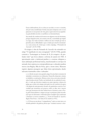 Esses colaboradores, ele os coloca ao seu lado, os ouve e consulta,
               não por uma consideração formal, mas para temperar com os seus
               pareceres os seus pontos de vista, para se aproveitar de sua experiên-
               cia, para dividir com eles os sacrifícios e as benemerências.
               Sua atitude de condutor de homens tem alguma coisa de fascinante,
               porque ninguém sente, em contato com ele, a autoridade que impõe
               ou exige, mas todos recebem o influxo de uma vontade que não se
               perturba ante as dificuldades e que se traduz por uma fé comunicati-
               va e uma certeza de vitória que a todos empolga. (“Fernando de
               Azevedo”, 21/01/1938)
            Os elogios à obra de Fernando de Azevedo são reiterados no
       artigo “O significado de uma consagração” (25/01/1938), quando
       comenta a “homenagem ao homem de fé, de coragem e de pro-
       funda visão” que levou adiante a reforma de janeiro de 1928. A
       aproximação entre o intelectual paulista e o cearense ultrapassa a
       mera admiração profissional mútua, transformando-se em laços de
       amizade, bem expressa na correspondência que o educador paulista
       trocou com Regina, filha de Frota, após a morte deste. Merecem
       registro algumas passagens que falam desta aproximação, dando
       relevante testemunho sobre o educador:
               (...) a vida de seu pai e meu grande amigo foi uma lição constante de
               seriedade e estoicismo no sofrimento. Nunca lhe abateram o ânimo
               os trabalhos e as privações. Morreu como viveu, com uma extraordi-
               nária fortaleza moral. Tenho-me lembrado de seu admirável exem-
               plo e é nele que devemos inspirar-nos para suportar a dureza do
               golpe que a todos nós atingiu, privando-nos do conforto do apoio
               e da alegria de uma presença varonil e do gratíssimo convívio. Se é
               verdade que morremos aos poucos, todos os dias, não é menos
               certo que morremos de todo. Sobrevivem os homens, como o Fro-
               ta, pelos descendentes e amigos em que se projetam, pelas recorda-
               ções que nos deixaram e sobretudo pelos exemplos que continuam
               a iluminar os nossos caminhos (...). (Carta de Fernando de Azevedo a
               Regina Frota Pessoa – São Paulo, 02 de setembro de 1951)
               (...) O Frota era um desses “companheiros” cada vez mais raros, no
               sentido primitivo da palavra, desses que “comiam conosco o mes-


       46


Frota Pessoa.pmd                  46                                 21/10/2010, 08:09
 