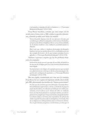 e recomendou-a à gratidão de todos os brasileiros (...). (“Associação
                    Brasileira de Educação”, 23/11/1934)
                   Frota Pessoa reconhece, contudo, que nem sempre está de
               acordo com a forma como a ABE conduz as questões educacio-
               nais, cobrando posições mais firmes da entidade:
                    Temos dissentido algumas vezes de seus processos de ação, por
                    considerar que no Brasil as campanhas exclusivamente doutrinárias,
                    sem percussão direta e ortopédica sobre as nossas tristes realidades,
                    são de alcance medíocre e não conduzem a resultados práticos e
                    eficientes.
                    Mas é certo que o labor e o idealismo desse grupo de abnegados
                    lutadores nem por isso podem deixar de ser considerados como um
                    alto exemplo de civismo e de fé, que cumpre estimular, louvar e
                    aplaudir (...). (“Associação Brasileira de Educação”, 23/11/1934)
                   Também é oportuno o registro que faz dos problemas finan-
               ceiros da associação:
                    Infelizmente ela não possui o prestígio de um clube de futebol ou
                    de uma casa de tavolagem, para viver uma existência financeiramente
                    mais folgada.
                    Sua manutenção é um milagre: são as próprias pessoas que executam
                    esse admirável serviço social que se devem cotizar para pagar o alu-
                    guel da sede e as despesas de expediente (...). (“Associação Brasileira
                    de Educação”, 23/11/1934)
                   Dez anos depois, comemorando seus vinte anos de existência,
               Frota Pessoa faz novo registro do importante trabalho desenvolvido
               pela ABE, denominando seus membros de “obreiros perseverantes”:
                    Os vinte anos de existência que está celebrando a Associação Brasi-
                    leira de Educação, representam o esforço e a vitória de um pequeno
                    grupo de educadores, movidos por um ideal que tem ardido pere-
                    nemente, conservando-se aceso através de todos os vendavais.
                    Estes, ora têm desencadeado no seu próprio âmbito, ora vêm ru-
                    gindo de fora, tangidos por forças reacionárias, ameaçando destruí-
                    la. A chama vacila e se amortece, mas os portadores do archote têm
                    sabido resguardá-la contra todas as intempéries e vicissitudes. Não
                    são os impetuosos e sôfregos heróis, mas os construtores obstina-
                    dos, os que realizam, sem pressa e sem desânimo, as obras que só


                                                                                        49


Frota Pessoa.pmd                49                                 21/10/2010, 08:09
 