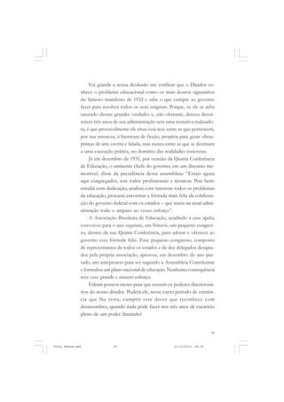 Foi grande a nossa desilusão em verificar que o Ditador co-
               nhece o problema educacional como os mais doutos signatários
               do famoso manifesto de 1932 e sabe o que cumpre ao governo
               fazer para resolver todos os seus enigmas. Porque, se ele se acha
               saturado dessas grandes verdades e, não obstante, deixou decor-
               rerem três anos de sua administração sem uma tentativa realizado-
               ra, é que provavelmente ele situa essa tese entre as que pertencem,
               por sua natureza, à literatura de ficção, propícia para gerar obras-
               primas de arte escrita e falada, mas nunca entre as que se destinam
               a uma execução prática, no domínio das realidades concretas.
                    Já em dezembro de 1931, por ocasião da Quarta Conferência
               de Educação, o eminente chefe do governo, em um discurso me-
               morável, disse da presidência dessa assembleia: “Estais agora
               aqui congregados, sois todos profissionais e técnicos. Pois bem:
               estudai com dedicação, analisai com interesse todos os problemas
               da educação, procurai encontrar a fórmula mais feliz da colabora-
               ção do governo federal com os estados – que tereis na atual admi-
               nistração todo o amparo ao vosso esforço”.
                    A Associação Brasileira de Educação, acudindo a esse apelo,
               convocou para o ano seguinte, em Niterói, um pequeno congres-
               so, dentro da sua Quinta Conferência, para adotar e oferecer ao
               governo essa fórmula feliz. Esse pequeno congresso, composto
               de representantes de todos os estados e de dez delegados designa-
               dos pela própria associação, aprovou, em dezembro do ano pas-
               sado, um anteprojeto para ser sugerido à Assembleia Constituinte
               e formulou um plano nacional de educação. Nenhuma consequência
               teve esse grande e sincero esforço.
                    Faltam poucos meses para que cessem os poderes discricioná-
               rios do nosso ditador. Poderá ele, nesse curto período de existên-
               cia que lhe resta, cumprir esse dever que reconhece com
               desassombro, quando nada pôde fazer nos três anos de exercício
               pleno de um poder ilimitado?


                                                                                  59


Frota Pessoa.pmd               59                             21/10/2010, 08:09
 