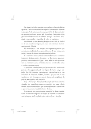 Sua obra principal, e que aqui acompanhamos dia a dia, foi sua
       oportuna e frutuosa intervenção no capítulo constitucional referente
       à educação. A ela se deve precipuamente a vitória de alguns princípi-
       os salutares que foram aceitos pela Assembleia Constituinte. Essa
       grande campanha colocou em evidente destaque a tradicional Asso-
       ciação e recomendou-a à gratidão de todos os brasileiros.
            Infelizmente ela não possui o prestígio de um clube de futebol
       ou de uma casa de tavolagem, para viver uma existência financei-
       ramente mais folgada.
            Sua manutenção é um milagre: são as próprias pessoas que
       executam esse admirável serviço social que se devem cotizar para
       pagar o aluguel da sede e as despesas de expediente.
            E o otimismo dessas criaturas tenazes e fiéis ao seu ideal é tão
       intrínseco, tão inacessível à descrença e ao derrotismo, que, com-
       parando sua situação atual (que é a de pobreza envergonhada)
       com os primórdios de sua atividade, estes são considerados como
       o período das catacumbas.
            O professor Venâncio Filho, que há dias fez uma interessante
       palestra sobre a personalidade empolgante de Heitor Lira, o fun-
       dador da ABE, esboçou com singeleza e comedida verve essa
       fase inicial de catequese, em 1924, durante a qual, dos seis ou oito
       fundadores, três foram presos e dois ficaram sob a vigilância da
       polícia, por suspeitos aos governos.
            Hoje a Associação Brasileira de Educação está nessa estranha
       situação: não podendo praticamente subsistir, não pode todavia
       morrer, tais os compromissos que assumiu para com a comunidade
       a que serve, por uma fatalidade do seu destino.
            E certamente não morrerá, mas se o governo lhe desse a possibi-
       lidade de trabalhar sem pensar no aluguel da sala onde se realizam as
       suas seções, sua tarefa resultaria muito mais profícua e fecunda.




       82


Frota Pessoa.pmd              82                              21/10/2010, 08:09
 