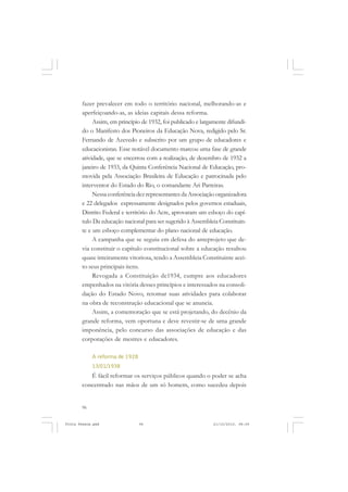 fazer prevalecer em todo o território nacional, melhorando-as e
       aperfeiçoando-as, as ideias capitais dessa reforma.
            Assim, em princípio de 1932, foi publicado e largamente difundi-
       do o Manifesto dos Pioneiros da Educação Nova, redigido pelo Sr.
       Fernando de Azevedo e subscrito por um grupo de educadores e
       educacionistas. Esse notável documento marcou uma fase de grande
       atividade, que se encerrou com a realização, de dezembro de 1932 a
       janeiro de 1933, da Quinta Conferência Nacional de Educação, pro-
       movida pela Associação Brasileira de Educação e patrocinada pelo
       interventor do Estado do Rio, o comandante Ari Parreiras.
            Nessa conferência dez representantes da Associação organizadora
       e 22 delegados expressamente designados pelos governos estaduais,
       Distrito Federal e território do Acre, aprovaram um esboço do capí-
       tulo Da educação nacional para ser sugerido à Assembleia Constituin-
       te e um esboço complementar do plano nacional de educação.
            A campanha que se seguiu em defesa do anteprojeto que de-
       via constituir o capítulo constitucional sobre a educação resultou
       quase inteiramente vitoriosa, tendo a Assembleia Constituinte acei-
       to seus principais itens.
            Revogada a Constituição de1934, cumpre aos educadores
       empenhados na vitória desses princípios e interessados na consoli-
       dação do Estado Novo, retomar suas atividades para colaborar
       na obra de reconstrução educacional que se anuncia.
            Assim, a comemoração que se está projetando, do decênio da
       grande reforma, vem oportuna e deve revestir-se de uma grande
       imponência, pelo concurso das associações de educação e das
       corporações de mestres e educadores.

            A reforma de 1928
            13/01/1938
          É fácil reformar os serviços públicos quando o poder se acha
       concentrado nas mãos de um só homem, como sucedeu depois


       96


Frota Pessoa.pmd                96                            21/10/2010, 08:09
 