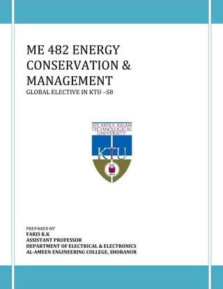 ME 482 ENERGY
CONSERVATION &
MANAGEMENT
GLOBAL ELECTIVE IN KTU –S8
Prepared By
FARIS K.K
ASSISTANT PROFESSOR
DEPARTMENT OF ELECTRICAL & ELECTRONICS
AL-AMEEN ENGINEERING COLLEGE, SHORANUR
 