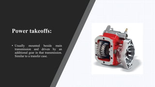 Power takeoffs:
• Usually mounted beside main
transmission and driven by an
additional gear in that transmission.
Similar to a transfer case.
 
