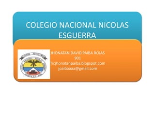 COLEGIO NACIONAL NICOLAS
ESGUERRA
JHONATAN DAVID PAIBA ROJAS
901
Ticjhonatanpaiba.blogspot.com
jpaibaaaa@gmail.com
 