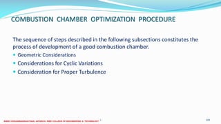 COMBUSTION CHAMBER OPTIMIZATION PROCEDURE
The sequence of steps described in the following subsections constitutes the
process of development of a good combustion chamber.
 Geometric Considerations
 Considerations for Cyclic Variations
 Consideration for Proper Turbulence
26 December 2017 ME6016 ADVANCED I.C ENGINES 109
 