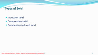Types of Swirl
 Induction swirl
 Compression swirl
 Combustion induced swirl.
26 December 2017 ME 6016 ADVANCED IC ENGINES 47
 