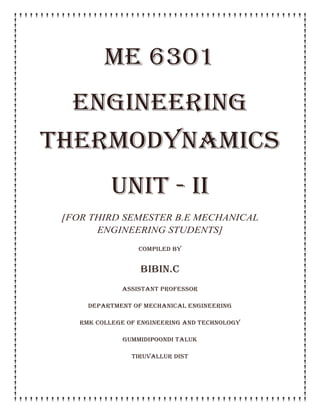 ME 6301
ENGINEERING
THERMODYNAMICS
unit - ii
[FOR THIRD SEMESTER B.E MECHANICAL
ENGINEERING STUDENTS]
COMPILED BY
BIBIN.C
ASSISTANT PROFESSOR
DEPARTMENT OF MECHANICAL ENGINEERING
RMK COLLEGE OF ENGINEERING AND TECHNOLOGY
GUMMIDIPOONDI TALUK
TIRUVALLUR DIST
 