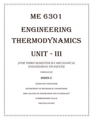 ME 6301
ENGINEERING
THERMODYNAMICS
unit - iii
[FOR THIRD SEMESTER B.E MECHANICAL
ENGINEERING STUDENTS]
COMPILED BY
BIBIN.C
ASSISTANT PROFESSOR
DEPARTMENT OF MECHANICAL ENGINEERING
RMK COLLEGE OF ENGINEERING AND TECHNOLOGY
GUMMIDIPOONDI TALUK
TIRUVALLUR DIST
 