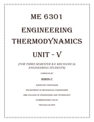 ME 6301
ENGINEERING
THERMODYNAMICS
unit - v
[FOR THIRD SEMESTER B.E MECHANICAL
ENGINEERING STUDENTS]
COMPILED BY
BIBIN.C
ASSISTANT PROFESSOR
DEPARTMENT OF MECHANICAL ENGINEERING
RMK COLLEGE OF ENGINEERING AND TECHNOLOGY
GUMMIDIPOONDI TALUK
TIRUVALLUR DIST
 