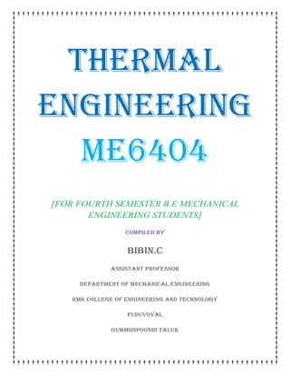 THERMAL
ENGINEERING
ME6404
[FOR FOURTH SEMESTER B.E MECHANICAL
ENGINEERING STUDENTS]
COMPILED BY
BIBIN.C
ASSISTANT PROFESSOR
DEPARTMENT OF mechanICAL ENGINEERING
rmk college of engineering and technology
puduvoyal
gummidipoondi taluk
 
